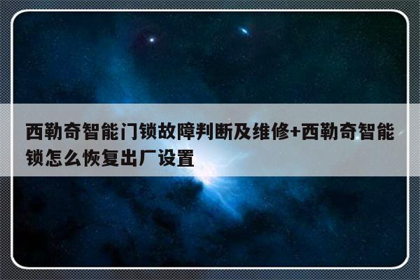 西勒奇智能门锁故障判断及维修+西勒奇智能锁怎么恢复出厂设置