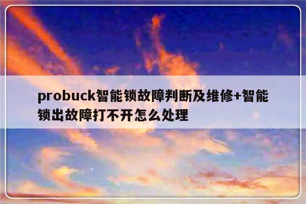 probuck智能锁故障判断及维修+智能锁出故障打不开怎么处理
