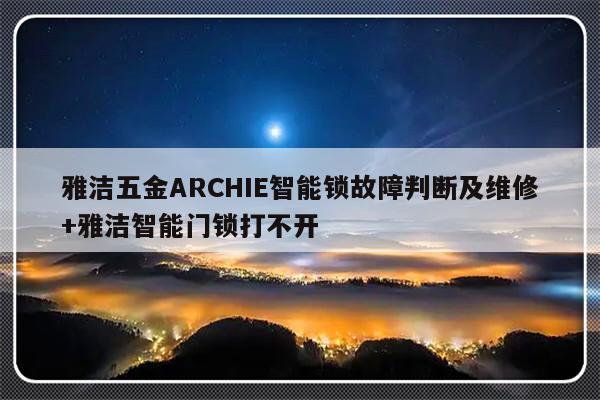 雅洁五金ARCHIE智能锁故障判断及维修+雅洁智能门锁打不开