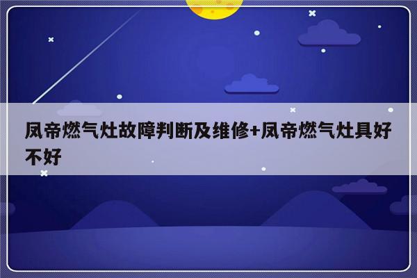 凤帝燃气灶故障判断及维修+凤帝燃气灶具好不好