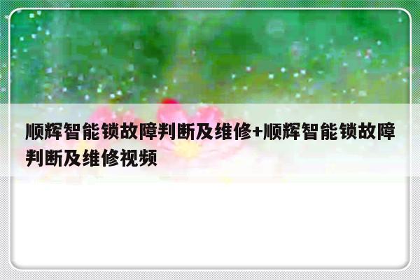 顺辉智能锁故障判断及维修+顺辉智能锁故障判断及维修视频