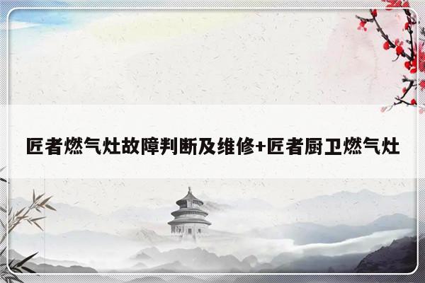 匠者燃气灶故障判断及维修+匠者厨卫燃气灶-313啦实用网