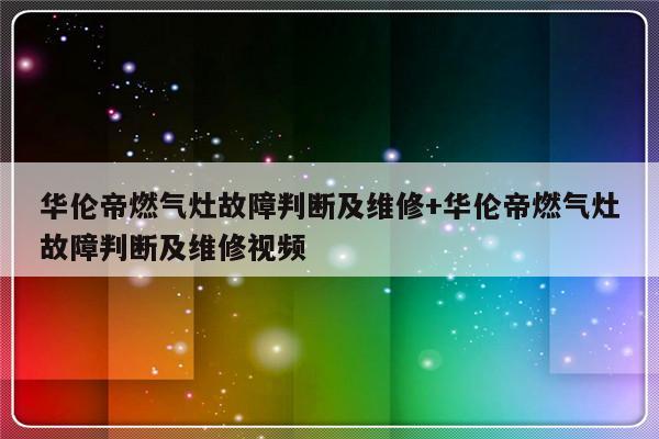 华伦帝燃气灶故障判断及维修+华伦帝燃气灶故障判断及维修视频-313啦实用网