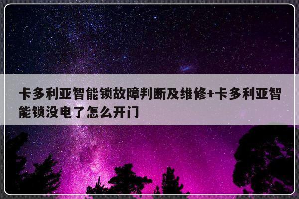 卡多利亚智能锁故障判断及维修+卡多利亚智能锁没电了怎么开门