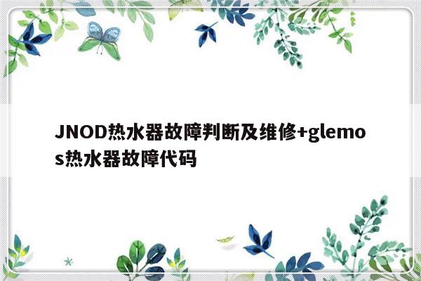 JNOD热水器故障判断及维修+glemos热水器故障代码