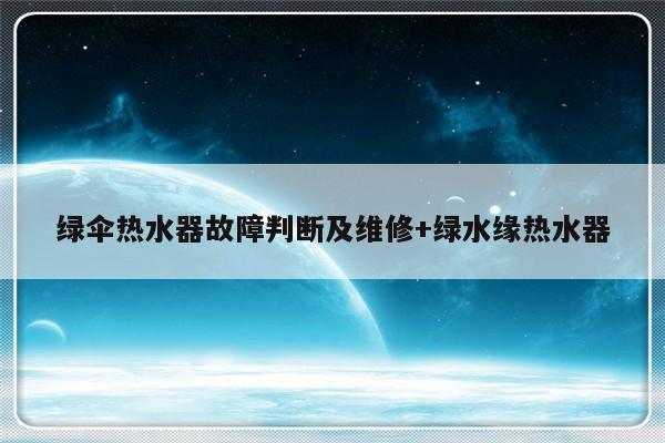 绿伞热水器故障判断及维修+绿水缘热水器