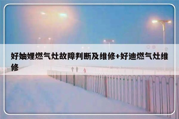 好妯娌燃气灶故障判断及维修+好迪燃气灶维修-313啦实用网