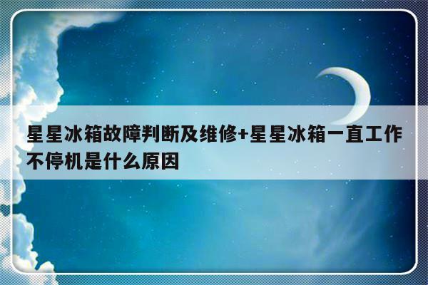 星星冰箱故障判断及维修+星星冰箱一直工作不停机是什么原因