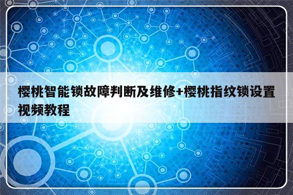 樱桃智能锁故障判断及维修+樱桃指纹锁设置视频教程