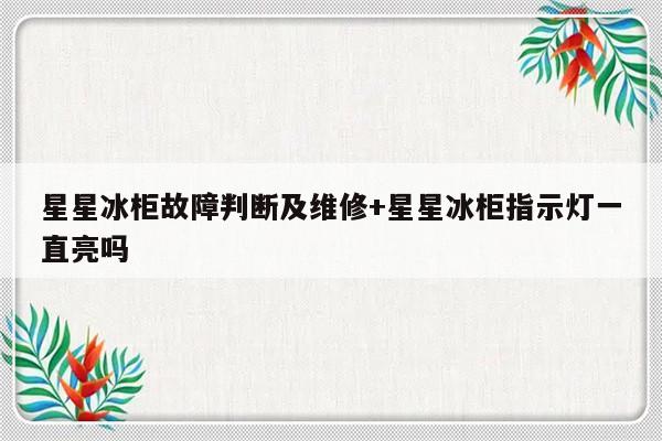 星星冰柜故障判断及维修+星星冰柜指示灯一直亮吗