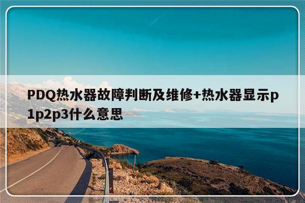 PDQ热水器故障判断及维修+热水器显示p1p2p3什么意思