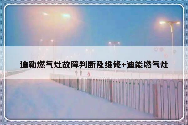 迪勒燃气灶故障判断及维修+迪能燃气灶