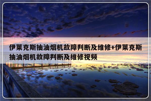 伊莱克斯抽油烟机故障判断及维修+伊莱克斯抽油烟机故障判断及维修视频