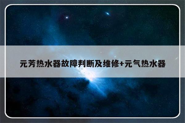 元芳热水器故障判断及维修+元气热水器