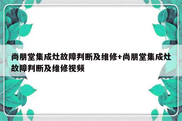 尚朋堂集成灶故障判断及维修+尚朋堂集成灶故障判断及维修视频