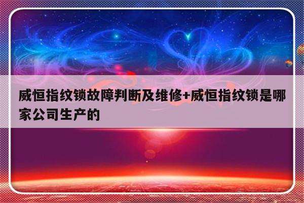 威恒指纹锁故障判断及维修+威恒指纹锁是哪家公司生产的