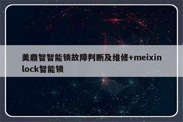 美鼎智智能锁故障判断及维修+meixinlock智能锁
