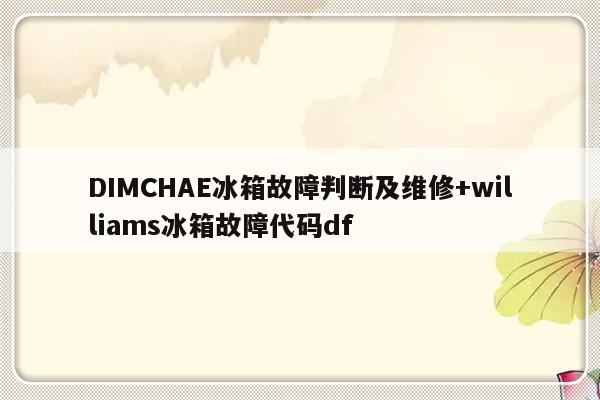 DIMCHAE冰箱故障判断及维修+williams冰箱故障代码df-313啦实用网