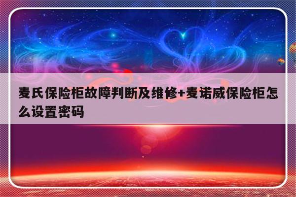 麦氏保险柜故障判断及维修+麦诺威保险柜怎么设置密码-313啦实用网