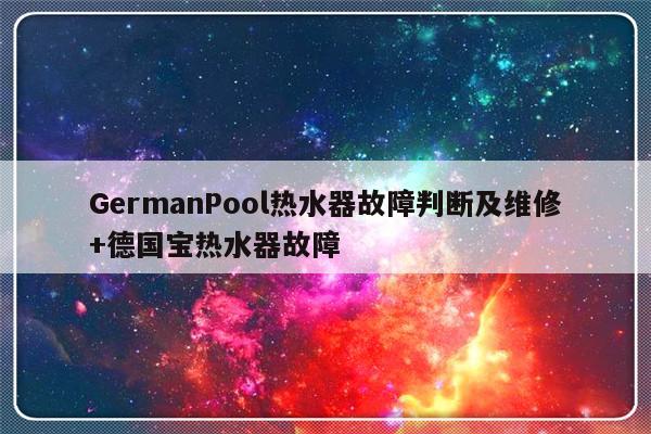 GermanPool热水器故障判断及维修+德国宝热水器故障