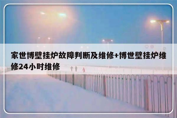 家世博壁挂炉故障判断及维修+博世壁挂炉维修24小时维修