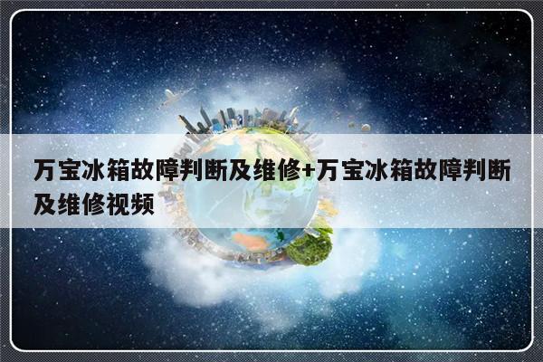 万宝冰箱故障判断及维修+万宝冰箱故障判断及维修视频