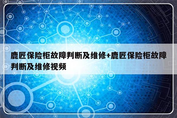 鹿匠保险柜故障判断及维修+鹿匠保险柜故障判断及维修视频
