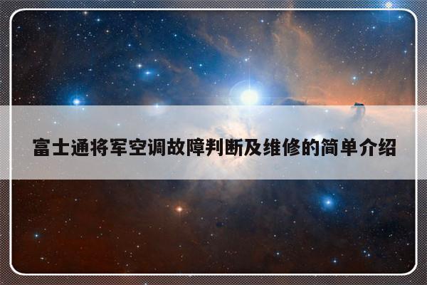 富士通将军空调故障判断及维修的简单介绍-313啦实用网