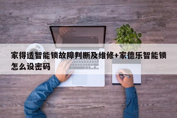 家得适智能锁故障判断及维修+家德乐智能锁怎么设密码