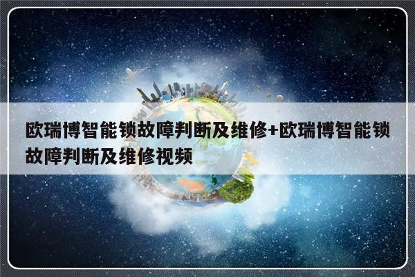 欧瑞博智能锁故障判断及维修+欧瑞博智能锁故障判断及维修视频