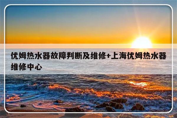 优姆热水器故障判断及维修+上海优姆热水器维修中心