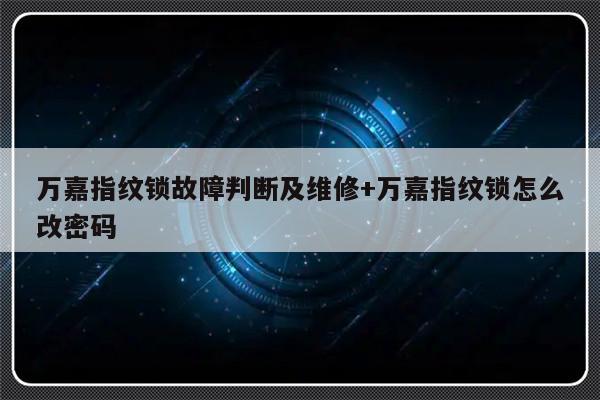 万嘉指纹锁故障判断及维修+万嘉指纹锁怎么改密码