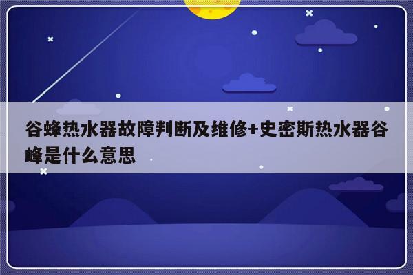 谷蜂热水器故障判断及维修+史密斯热水器谷峰是什么意思
