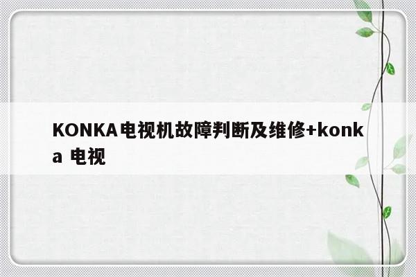 KONKA电视机故障判断及维修+konka 电视