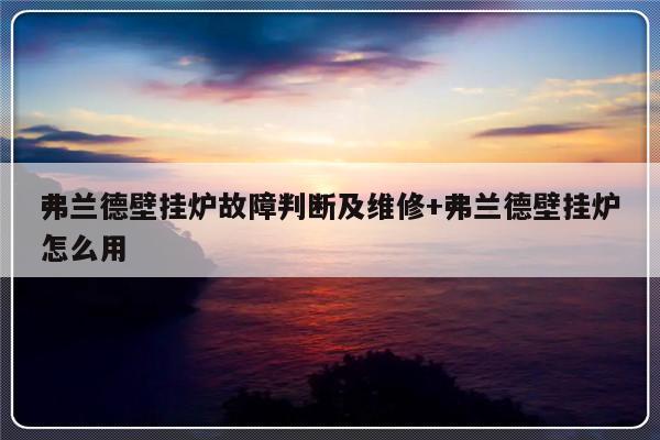 弗兰德壁挂炉故障判断及维修+弗兰德壁挂炉怎么用
