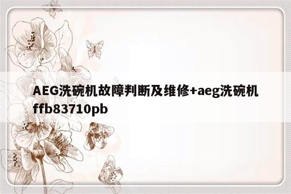AEG洗碗机故障判断及维修+aeg洗碗机ffb83710pb