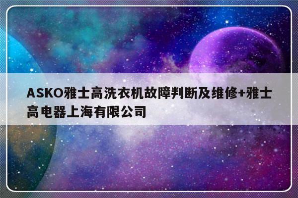 ASKO雅士高洗衣机故障判断及维修+雅士高电器上海有限公司