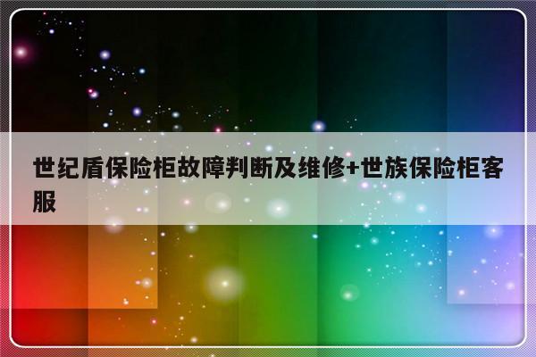 世纪盾保险柜故障判断及维修+世族保险柜客服-313啦实用网