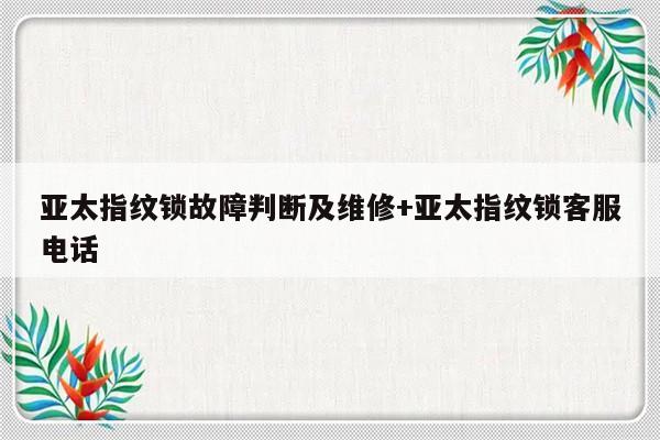 亚太指纹锁故障判断及维修+亚太指纹锁客服电话