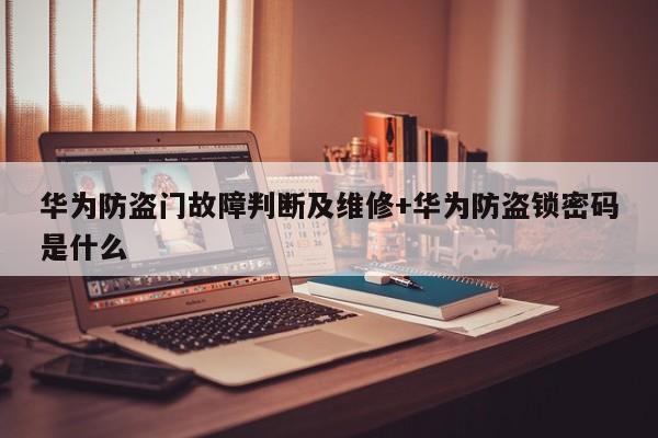 华为防盗门故障判断及维修+华为防盗锁密码是什么-313啦实用网