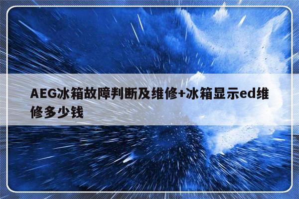 AEG冰箱故障判断及维修+冰箱显示ed维修多少钱