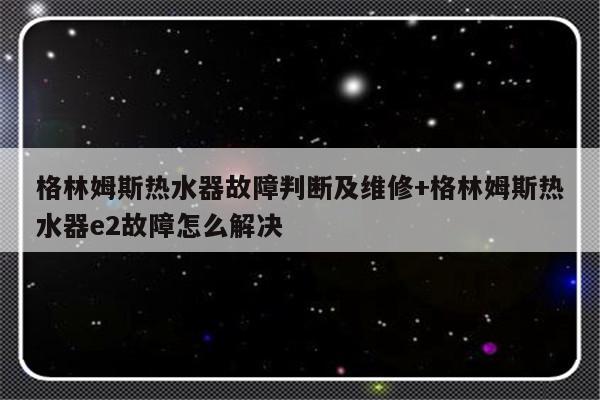 格林姆斯热水器故障判断及维修+格林姆斯热水器e2故障怎么解决