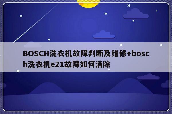 BOSCH洗衣机故障判断及维修+bosch洗衣机e21故障如何消除