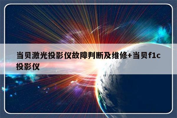 当贝激光投影仪故障判断及维修+当贝f1c投影仪