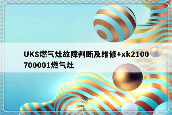 UKS燃气灶故障判断及维修+xk2100700001燃气灶-313啦实用网