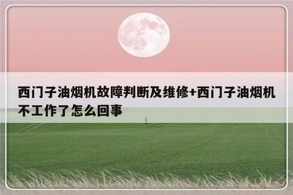 西门子油烟机故障判断及维修+西门子油烟机不工作了怎么回事