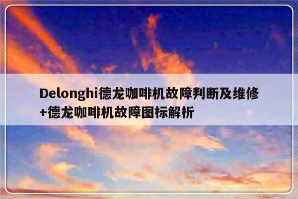 Delonghi德龙咖啡机故障判断及维修+德龙咖啡机故障图标解析