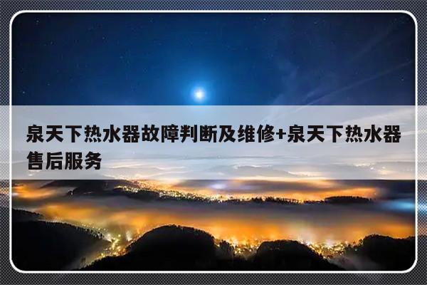 泉天下热水器故障判断及维修+泉天下热水器售后服务