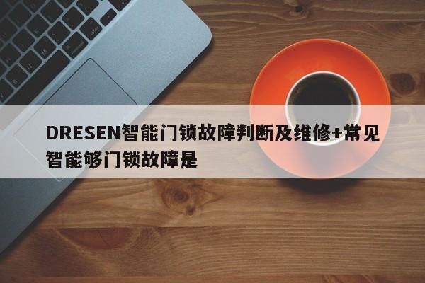 DRESEN智能门锁故障判断及维修+常见智能够门锁故障是-313啦实用网