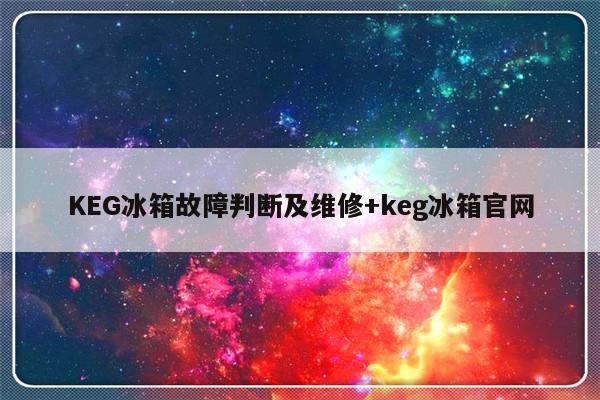 KEG冰箱故障判断及维修+keg冰箱官网-313啦实用网